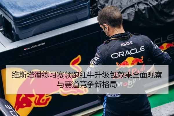 维斯塔潘练习赛领跑红牛升级包效果全面观察与赛道竞争新格局