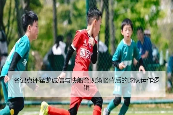 名记点评猛龙诚信与快船套现策略背后的球队运作逻辑