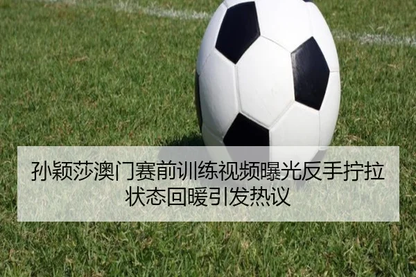 孙颖莎澳门赛前训练视频曝光反手拧拉状态回暖引发热议