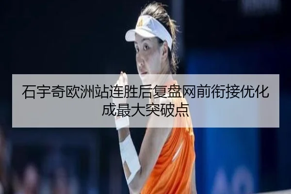 石宇奇欧洲站连胜后复盘网前衔接优化成最大突破点